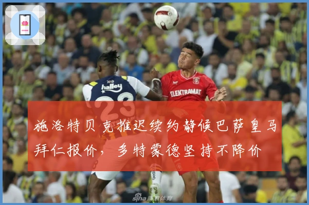 施洛特贝克推迟续约静候巴萨皇马拜仁报价，多特蒙德坚持不降价