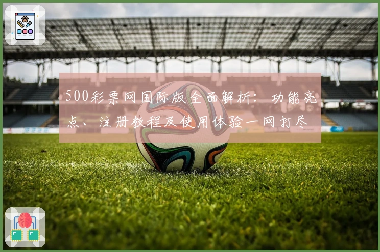 500彩票网国际版全面解析：功能亮点、注册教程及使用体验一网打尽