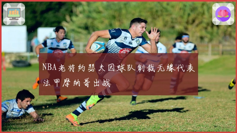 NBA老将约瑟夫因球队制裁无缘代表法甲摩纳哥出战