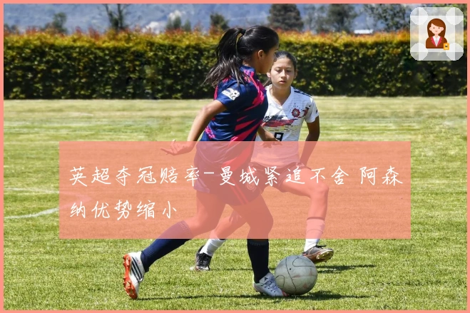 英超夺冠赔率-曼城紧追不舍 阿森纳优势缩小