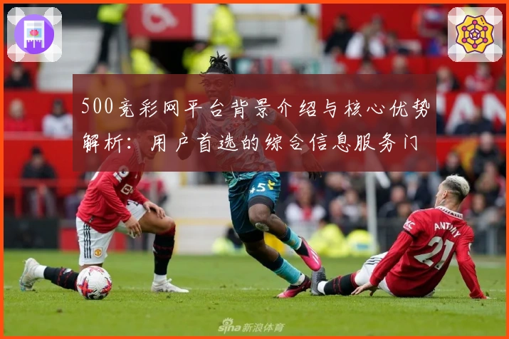 500竞彩网平台背景介绍与核心优势解析：用户首选的综合信息服务门户