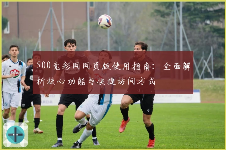 500竞彩网网页版使用指南：全面解析核心功能与快捷访问方式