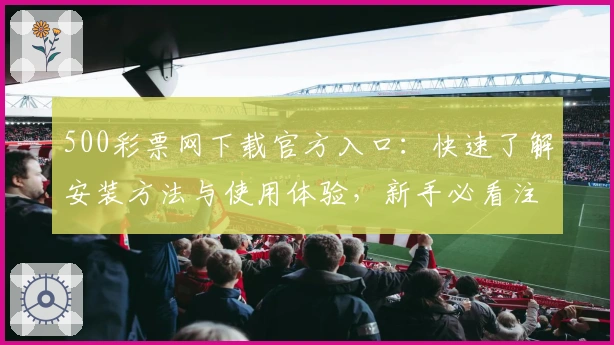 500彩票网下载官方入口：快速了解安装方法与使用体验，新手必看注册教程