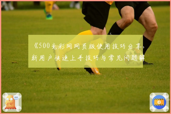《500竞彩网网页版使用技巧分享,新用户快速上手技巧与常见问题解析》