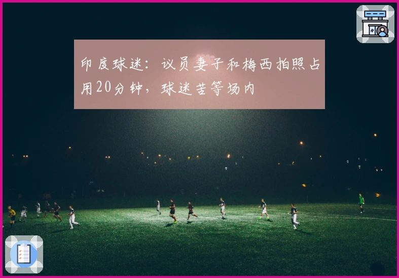 印度球迷：议员妻子和梅西拍照占用20分钟，球迷苦等场内