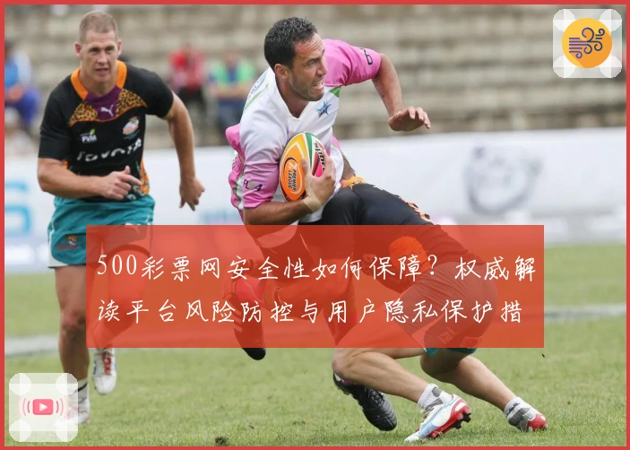500彩票网安全性如何保障？权威解读平台风险防控与用户隐私保护措施