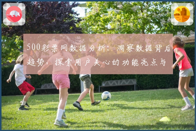 500彩票网数据分析：洞察数据背后趋势，探索用户关心的功能亮点与使用体验