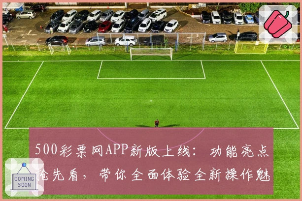 500彩票网APP新版上线：功能亮点抢先看，带你全面体验全新操作魅力
