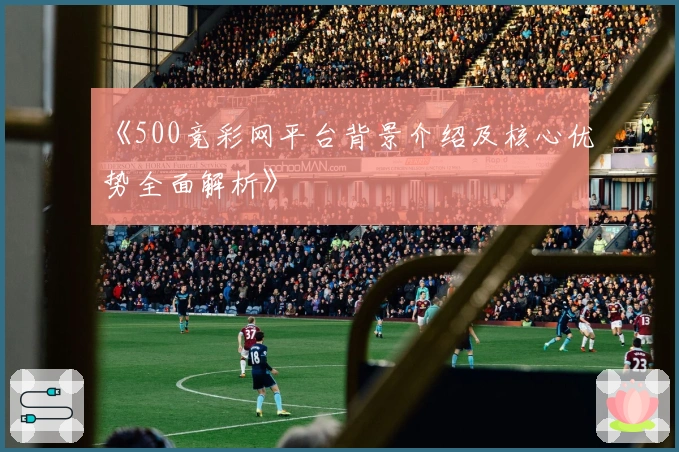 《500竞彩网平台背景介绍及核心优势全面解析》