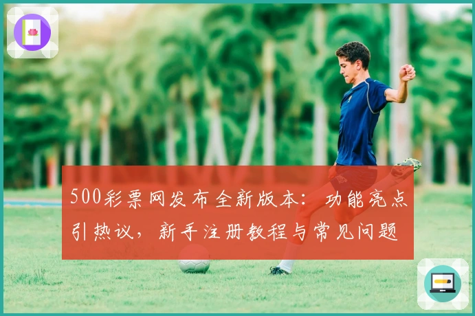 500彩票网发布全新版本:功能亮点引热议,新手注册教程与常见问题解答一览