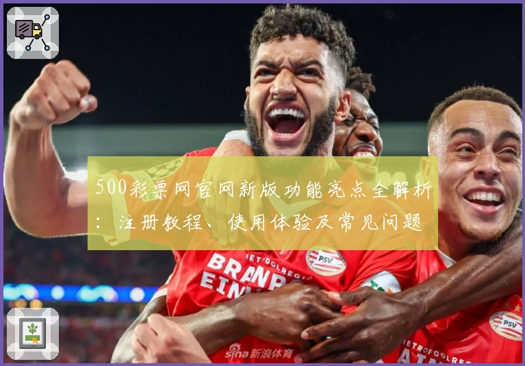 500彩票网官网新版功能亮点全解析:注册教程、使用体验及常见问题解答
