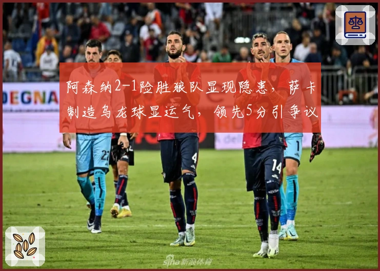 阿森纳2-1险胜狼队显现隐患，萨卡制造乌龙球显运气，领先5分引争议