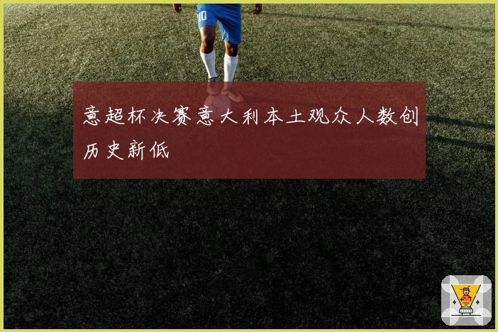 意超杯决赛意大利本土观众人数创历史新低