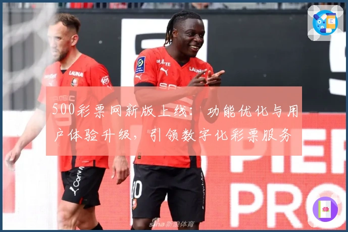 500彩票网新版上线：功能优化与用户体验升级，引领数字化彩票服务创新潮流