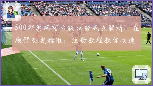 500彩票网官方版功能亮点解析：在线预测更精准，注册教程教你快速上手