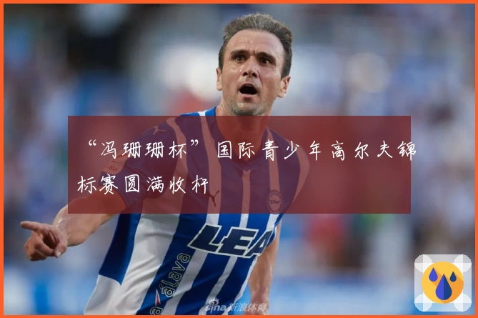 “冯珊珊杯”国际青少年高尔夫锦标赛圆满收杆