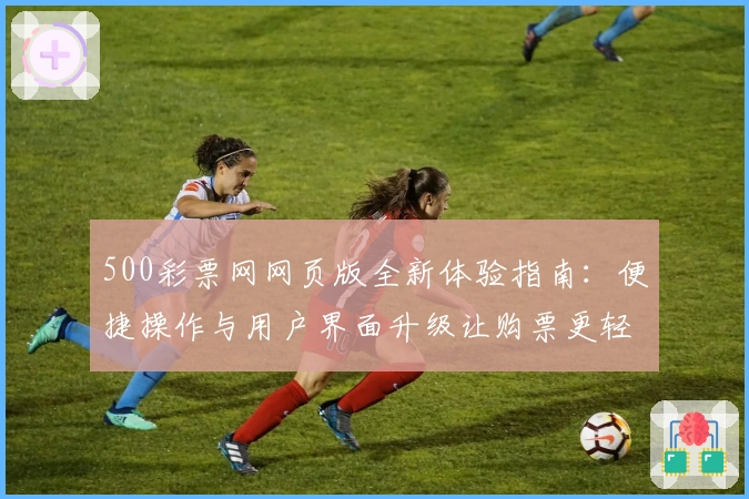 500彩票网网页版全新体验指南：便捷操作与用户界面升级让购票更轻松