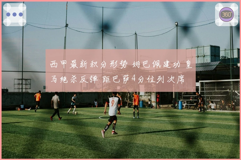 西甲最新积分形势 姆巴佩建功 皇马绝杀反弹 距巴萨4分位列次席