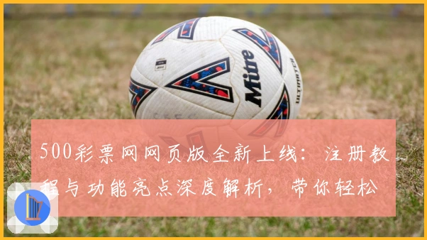500彩票网网页版全新上线:注册教程与功能亮点深度解析,带你轻松开启便捷体验