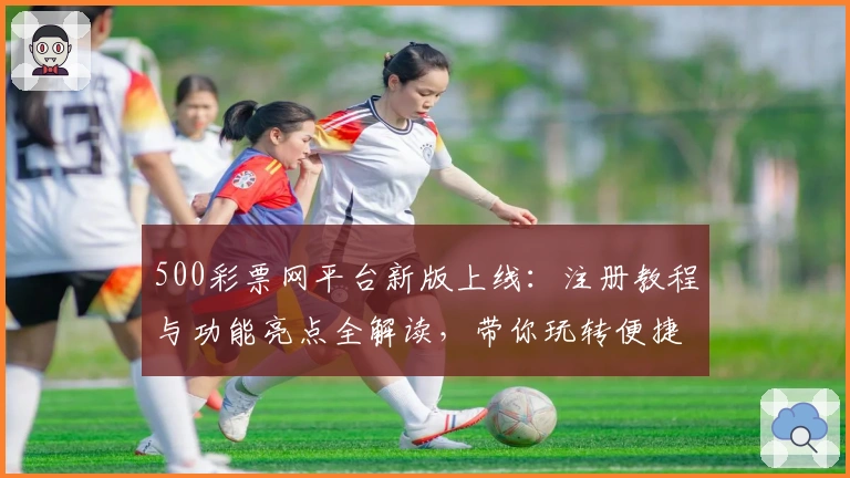 500彩票网平台新版上线：注册教程与功能亮点全解读，带你玩转便捷购票体验