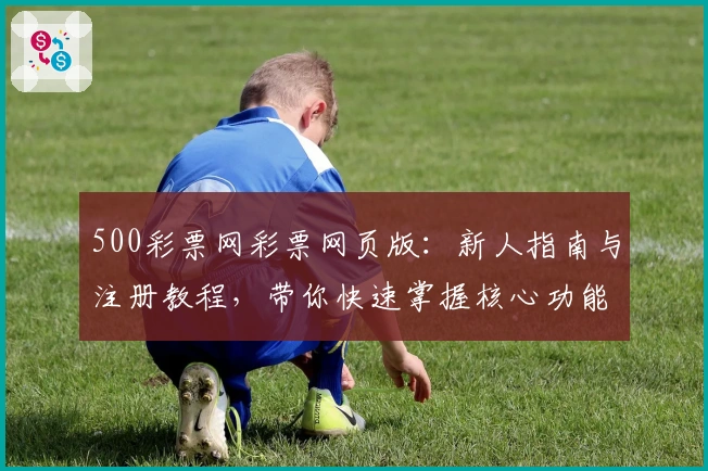 500彩票网彩票网页版：新人指南与注册教程，带你快速掌握核心功能亮点