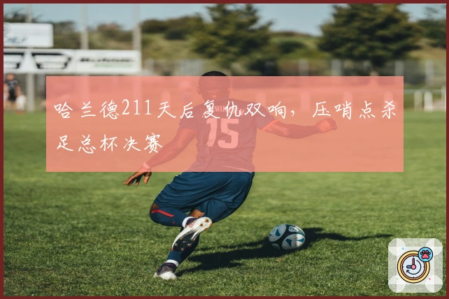 哈兰德211天后复仇双响，压哨点杀足总杯决赛