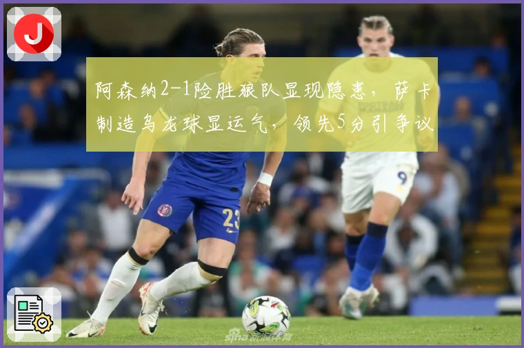 阿森纳2-1险胜狼队显现隐患，萨卡制造乌龙球显运气，领先5分引争议
