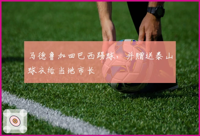 马德鲁加回巴西踢球，并赠送泰山球衣给当地市长