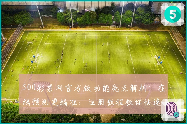 500彩票网官方版功能亮点解析：在线预测更精准，注册教程教你快速上手