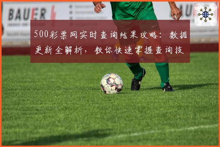 500彩票网实时查询结果攻略：数据更新全解析，教你快速掌握查询技巧