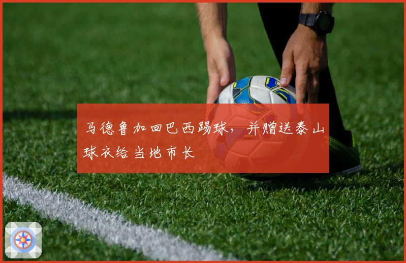 马德鲁加回巴西踢球，并赠送泰山球衣给当地市长