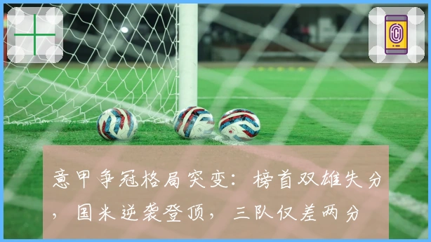 意甲争冠格局突变：榜首双雄失分，国米逆袭登顶，三队仅差两分