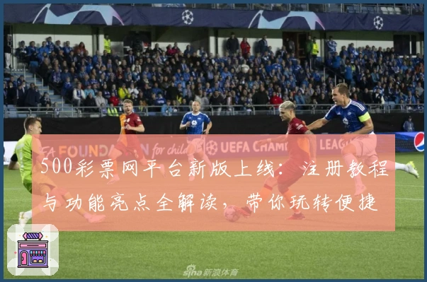 500彩票网平台新版上线：注册教程与功能亮点全解读，带你玩转便捷购票体验