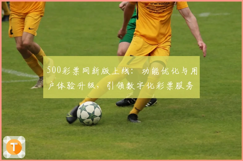 500彩票网新版上线：功能优化与用户体验升级，引领数字化彩票服务创新潮流