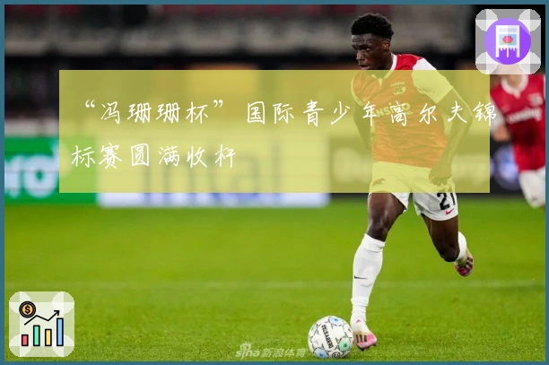 “冯珊珊杯”国际青少年高尔夫锦标赛圆满收杆