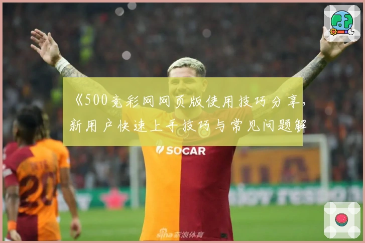 《500竞彩网网页版使用技巧分享，新用户快速上手技巧与常见问题解析》