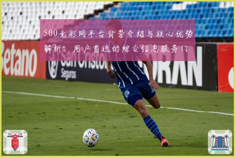 500竞彩网平台背景介绍与核心优势解析：用户首选的综合信息服务门户