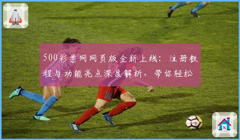 500彩票网网页版全新上线：注册教程与功能亮点深度解析，带你轻松开启便捷体验
