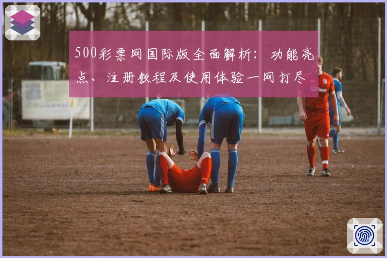 500彩票网国际版全面解析：功能亮点、注册教程及使用体验一网打尽