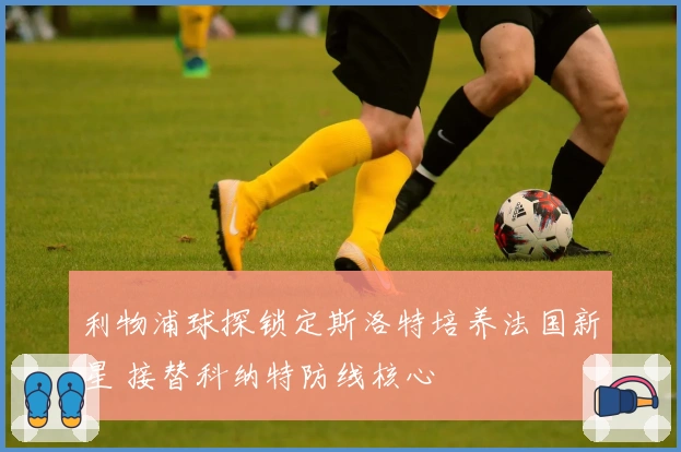 利物浦球探锁定斯洛特培养法国新星 接替科纳特防线核心